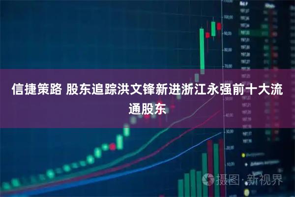 信捷策路 股东追踪洪文锋新进浙江永强前十大流通股东