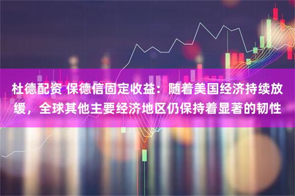 杜德配资 保德信固定收益：随着美国经济持续放缓，全球其他主要经济地区仍保持着显著的韧性