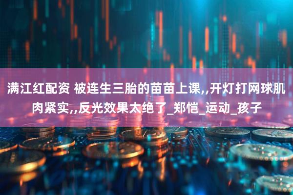 满江红配资 被连生三胎的苗苗上课,,开灯打网球肌肉紧实,,反光效果太绝了_郑恺_运动_孩子