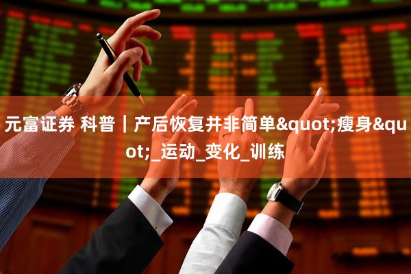 元富证券 科普｜产后恢复并非简单"瘦身"_运动_变化_训练