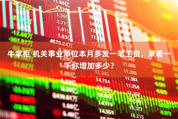 牛掌柜 机关事业单位本月多发一笔工资，来看一下你增加多少？