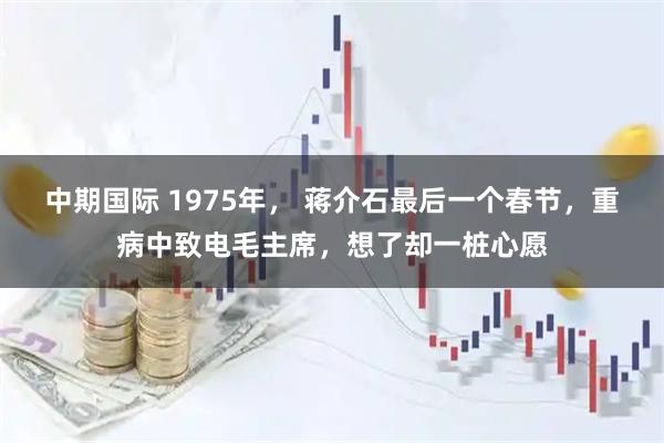 中期国际 1975年， 蒋介石最后一个春节，重病中致电毛主席，想了却一桩心愿