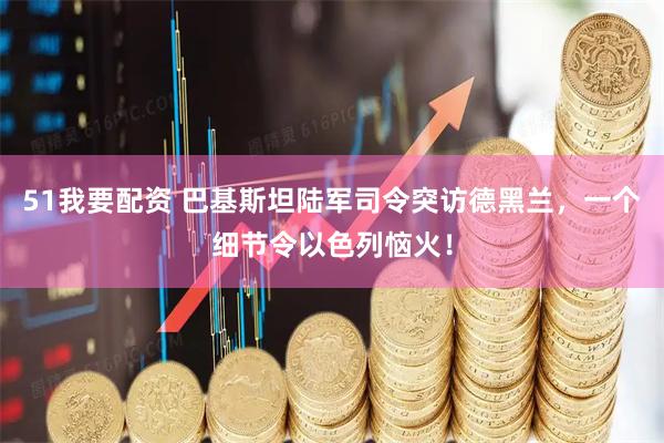 51我要配资 巴基斯坦陆军司令突访德黑兰，一个细节令以色列恼火！