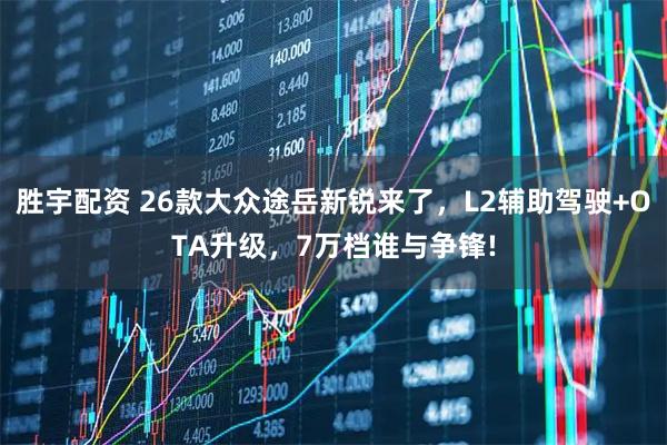 胜宇配资 26款大众途岳新锐来了，L2辅助驾驶+OTA升级，7万档谁与争锋!