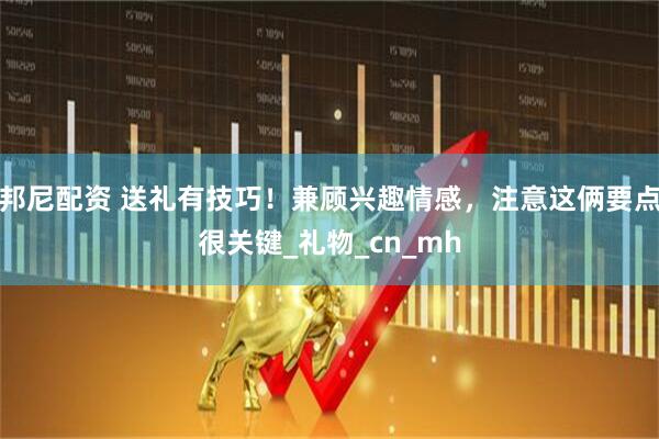 邦尼配资 送礼有技巧！兼顾兴趣情感，注意这俩要点很关键_礼物_cn_mh