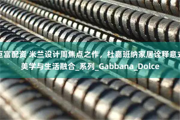 巨富配资 米兰设计周焦点之作，杜嘉班纳家居诠释意式美学与生活融合_系列_Gabbana_Dolce