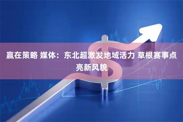 赢在策略 媒体：东北超激发地域活力 草根赛事点亮新风貌