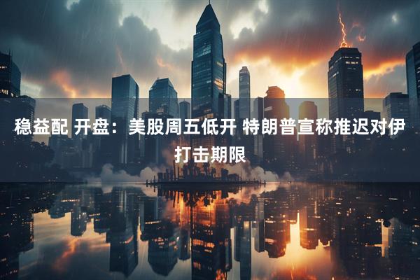 稳益配 开盘：美股周五低开 特朗普宣称推迟对伊打击期限