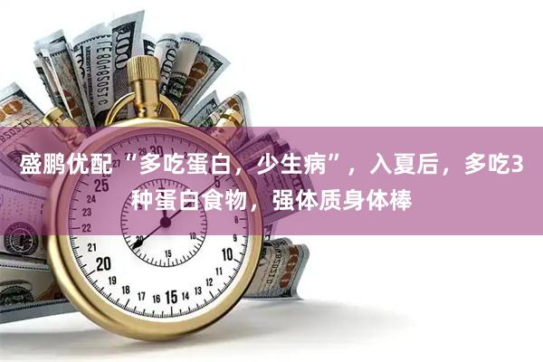 盛鹏优配 “多吃蛋白，少生病”，入夏后，多吃3种蛋白食物，强体质身体棒