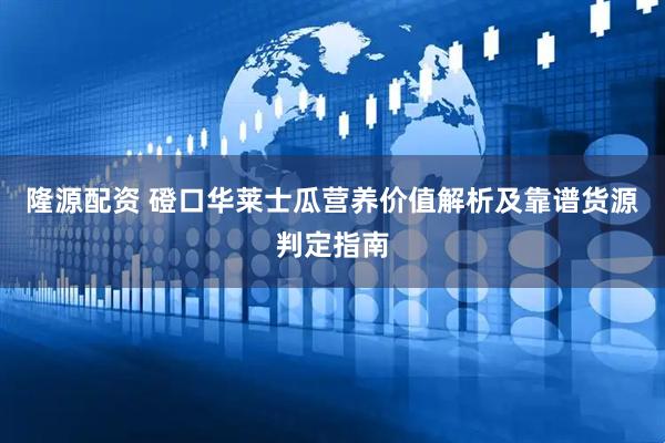隆源配资 磴口华莱士瓜营养价值解析及靠谱货源判定指南