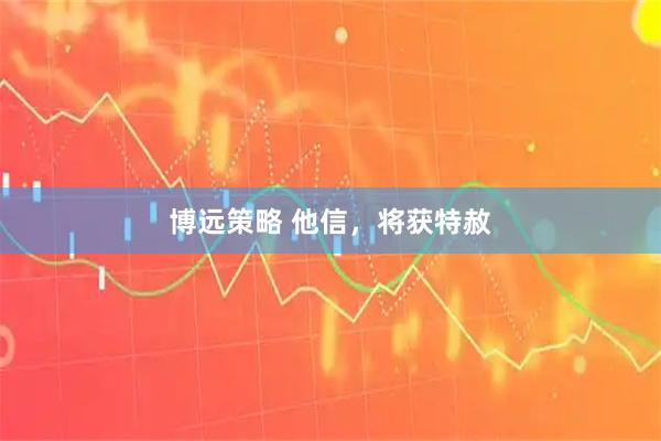 博远策略 他信，将获特赦