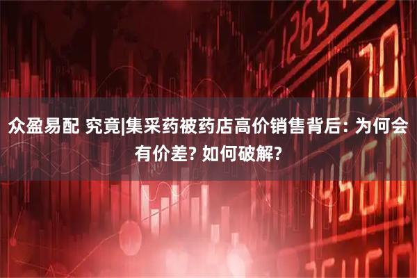 众盈易配 究竟|集采药被药店高价销售背后: 为何会有价差? 如何破解?