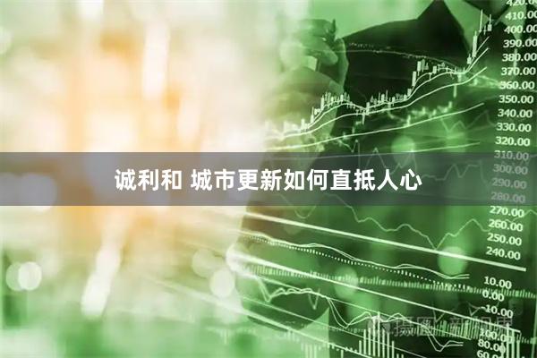 诚利和 城市更新如何直抵人心