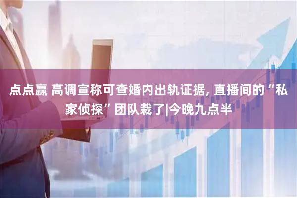点点赢 高调宣称可查婚内出轨证据, 直播间的“私家侦探”团队栽了|今晚九点半
