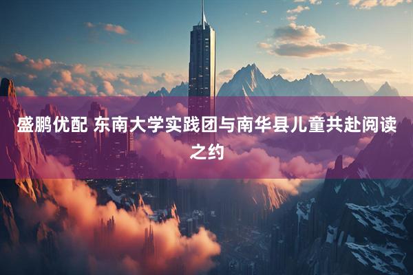 盛鹏优配 东南大学实践团与南华县儿童共赴阅读之约