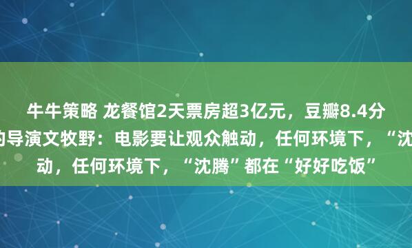 牛牛策略 龙餐馆2天票房超3亿元，豆瓣8.4分！“徐峥望尘莫及”的导演文牧野：电影要让观众触动，任何环境下，“沈腾”都在“好好吃饭”