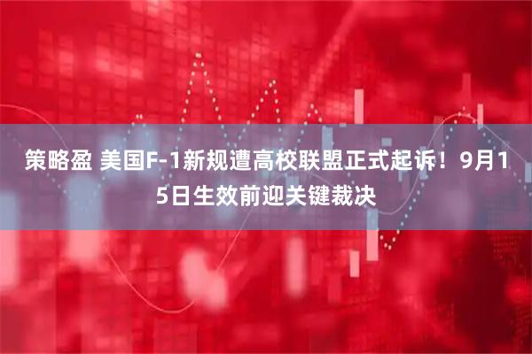 策略盈 美国F-1新规遭高校联盟正式起诉！9月15日生效前迎关键裁决