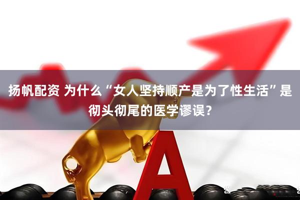 扬帆配资 为什么“女人坚持顺产是为了性生活”是彻头彻尾的医学谬误？